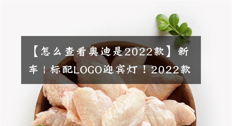 【怎么查看奧迪是2022款】新車 | 標(biāo)配LOGO迎賓燈！2022款奧迪A4L到店實拍，售30.68萬元起