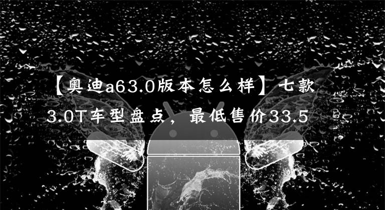 【奧迪a63.0版本怎么樣】七款3.0T車型盤點(diǎn)，最低售價(jià)33.5萬(wàn)