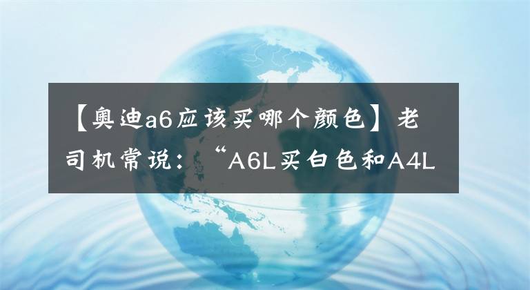 【奧迪a6應(yīng)該買哪個顏色】老司機常說：“A6L買白色和A4L黑色的都是狠人”，有何道理？