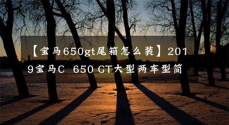 【寶馬650gt尾箱怎么裝】2019寶馬C 650 GT大型兩車型簡介試車體驗高清臺