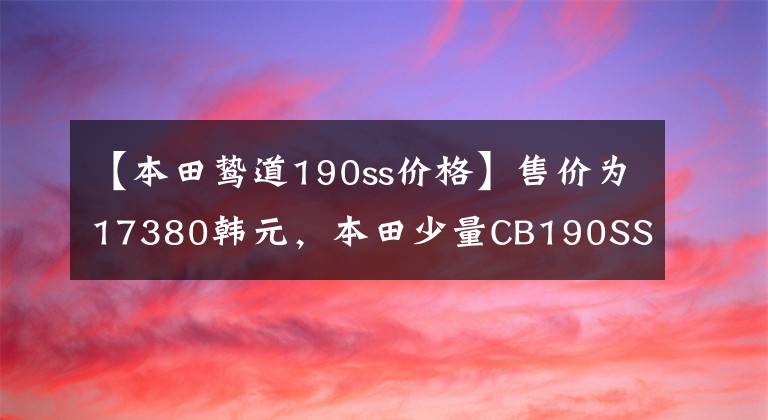 【本田鷙道190ss價格】售價為17380韓元，本田少量CB190SS正式發(fā)布，挑戰(zhàn)國內(nèi)復(fù)古市場