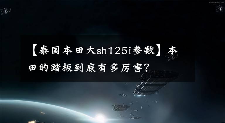 【泰國本田大sh125i參數(shù)】本田的踏板到底有多厲害？