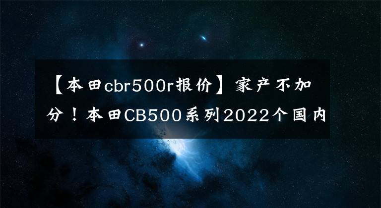 【本田cbr500r報(bào)價(jià)】家產(chǎn)不加分！本田CB500系列2022個(gè)國內(nèi)上市！