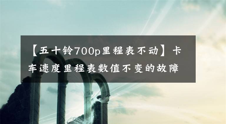 【五十鈴700p里程表不動】卡車速度里程表數(shù)值不變的故障檢測