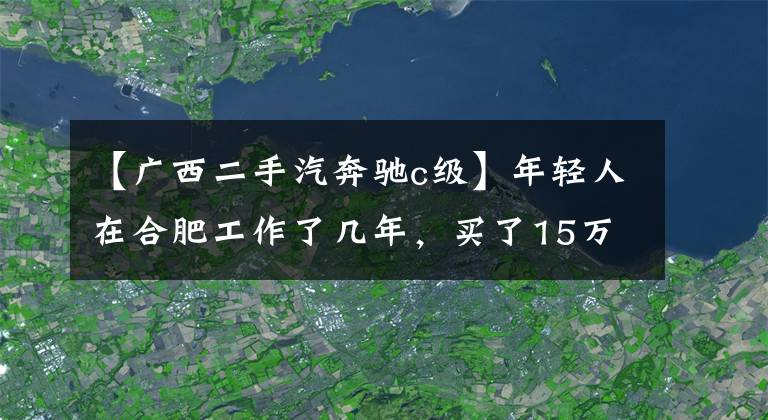 【廣西二手汽奔馳c級(jí)】年輕人在合肥工作了幾年，買(mǎi)了15萬(wàn)輛奔馳C級(jí)車(chē)，說(shuō)自己賺了。