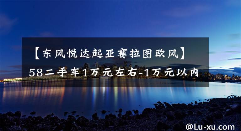 【東風悅達起亞賽拉圖歐風】58二手車1萬元左右-1萬元以內(nèi)的二手車有哪些？