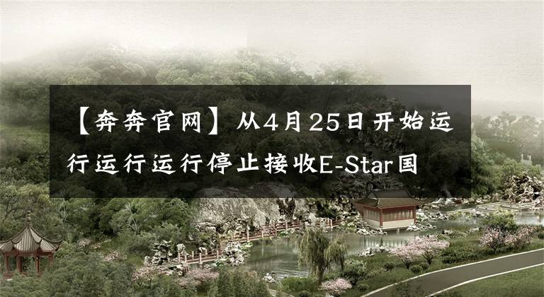 【奔奔官網(wǎng)】從4月25日開始運行運行運行停止接收E-Star國民版訂單