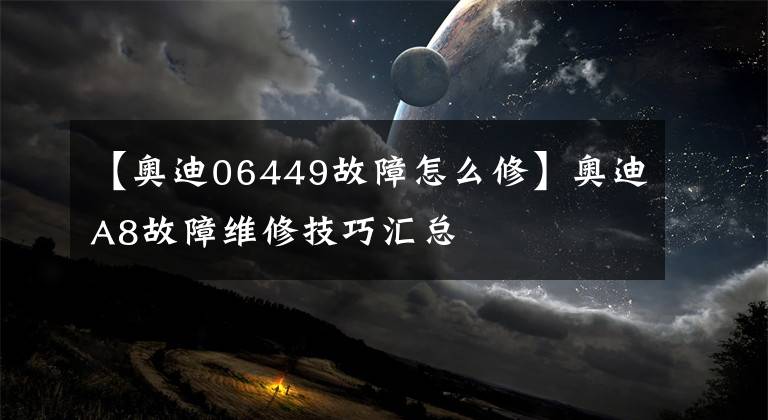 【奧迪06449故障怎么修】奧迪A8故障維修技巧匯總