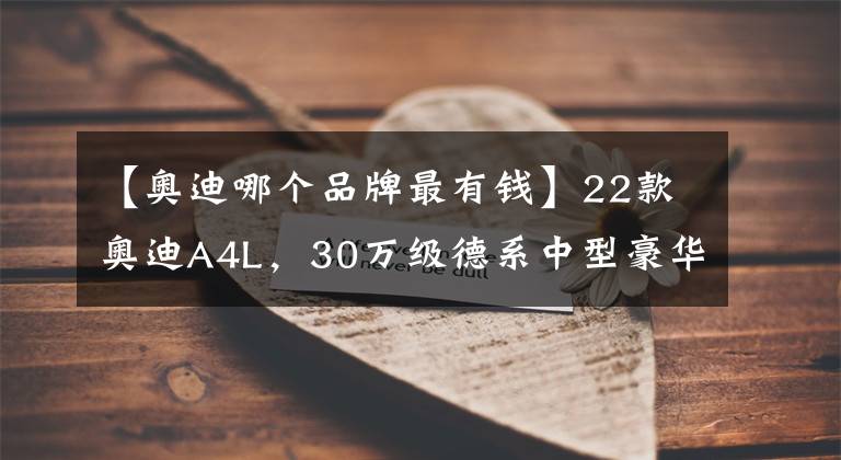 【奧迪哪個(gè)品牌最有錢(qián)】22款?yuàn)W迪A4L，30萬(wàn)級(jí)德系中型豪華轎車(chē)，實(shí)力表現(xiàn)如何