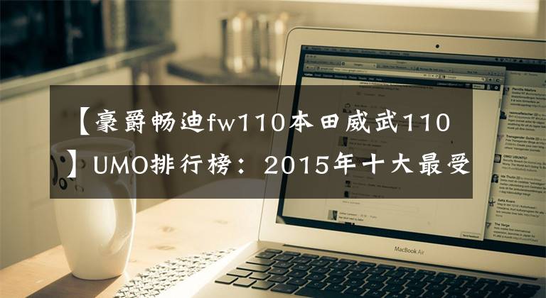 【豪爵暢迪fw110本田威武110】UMO排行榜：2015年十大最受關(guān)注的新月車。