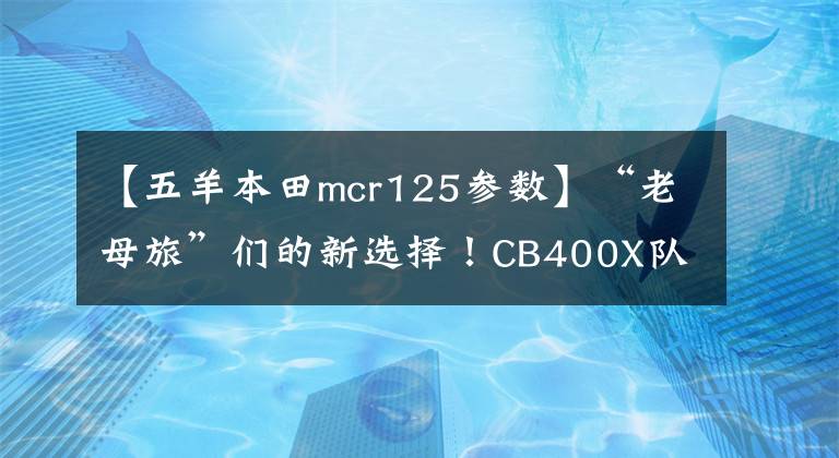 【五羊本田mcr125參數(shù)】“老母旅”們的新選擇！CB400X隊周末穿越