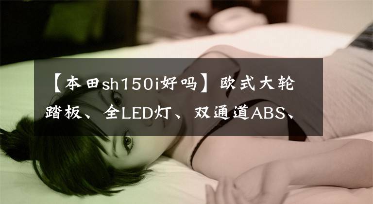 【本田sh150i好嗎】歐式大輪踏板、全LED燈、雙通道ABS、13升油箱、30280韓元