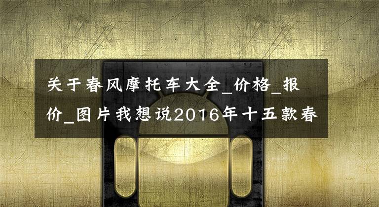 關(guān)于春風摩托車大全_價格_報價_圖片我想說2016年十五款春風摩托車價格公布