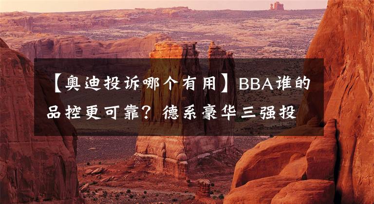 【奧迪投訴哪個(gè)有用】BBA誰(shuí)的品控更可靠？德系豪華三強(qiáng)投訴對(duì)比