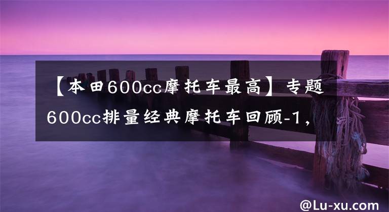 【本田600cc摩托車最高】專題600cc排量經(jīng)典摩托車回顧-1，雅馬哈川崎本田競爭，極速260km