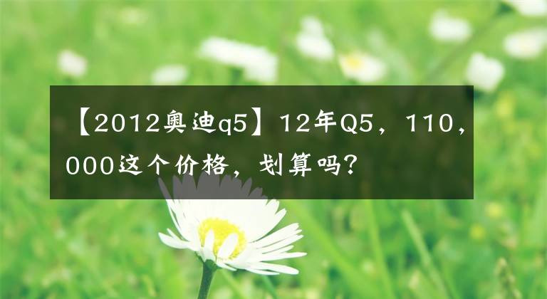 【2012奧迪q5】12年Q5，110，000這個價(jià)格，劃算嗎？