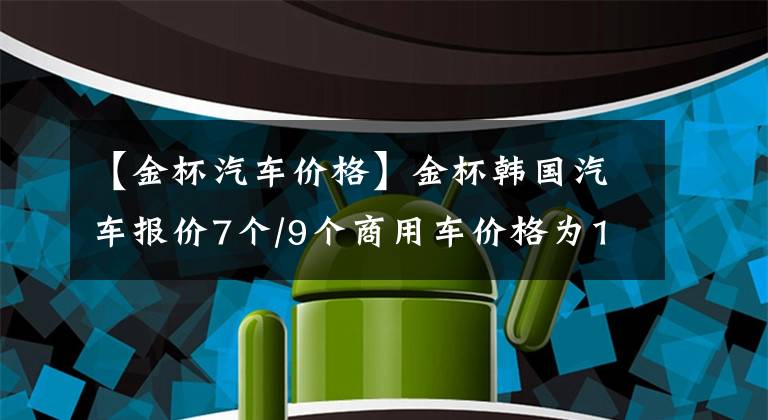 【金杯汽車價格】金杯韓國汽車報價7個/9個商用車價格為14.98萬韓元