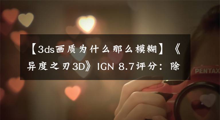 【3ds畫質(zhì)為什么那么模糊】《異度之刃3D》IGN 8.7評(píng)分：除了貼圖模糊其他都是優(yōu)點(diǎn)