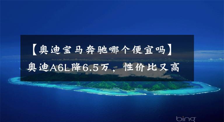 【奧迪寶馬奔馳哪個便宜嗎】奧迪A6L降6.5萬，性價比又高了，真的比奔馳E級值？