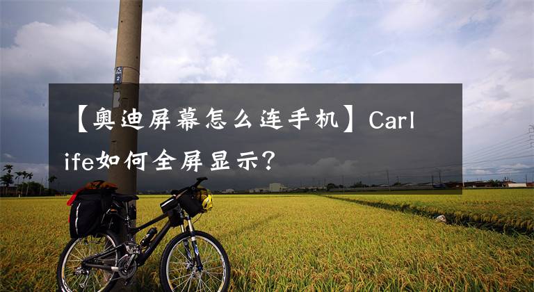 【奧迪屏幕怎么連手機(jī)】Carlife如何全屏顯示？