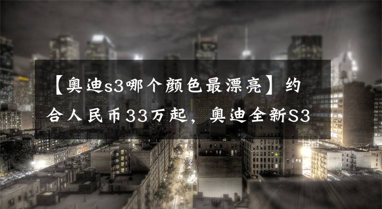 【奧迪s3哪個(gè)顏色最漂亮】約合人民幣33萬起，奧迪全新S3配置發(fā)布，“零百”加速4.8秒