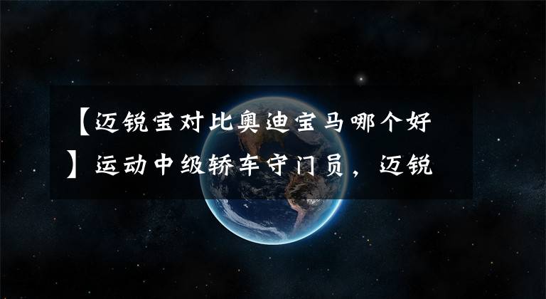 【邁銳寶對比奧迪寶馬哪個好】運動中級轎車守門員，邁銳寶XL是年輕人的首選嗎？