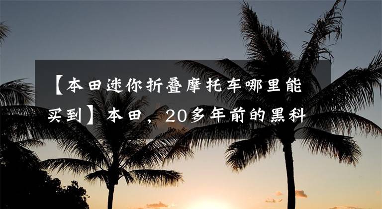 【本田迷你折疊摩托車哪里能買到】本田，20多年前的黑科技可以折疊拉風(fēng)迷你摩托車。