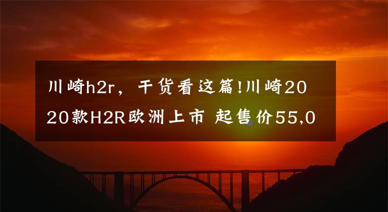 川崎h2r，干貨看這篇!川崎2020款H2R歐洲上市 起售價(jià)55,000歐元