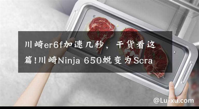 川崎er6f加速幾秒，干貨看這篇!川崎Ninja 650蛻變?yōu)镾crambler風(fēng)格