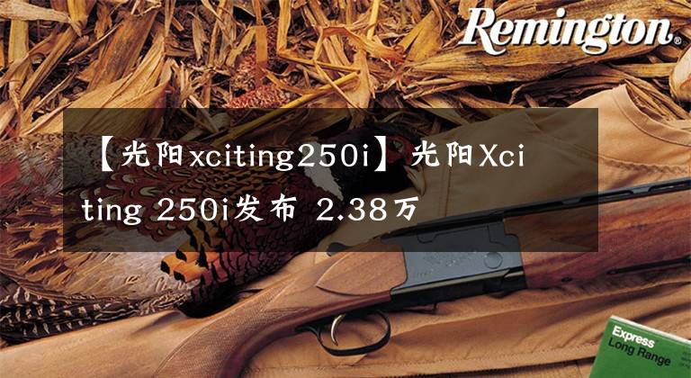 【光陽xciting250i】光陽Xciting 250i發(fā)布 2.38萬