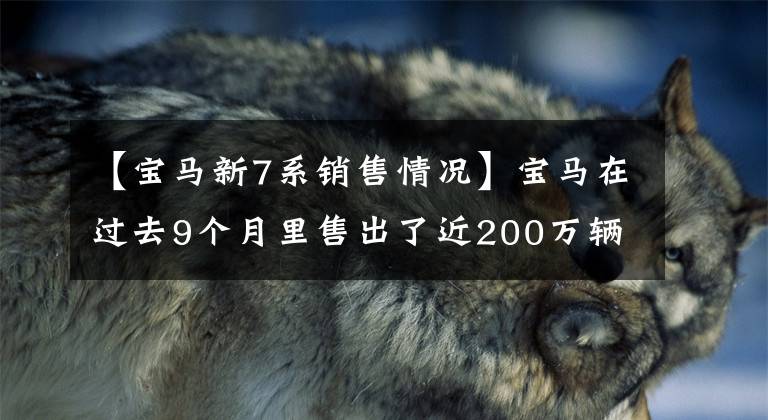 【寶馬新7系銷售情況】寶馬在過去9個(gè)月里售出了近200萬輛新車，純電車品種占10%