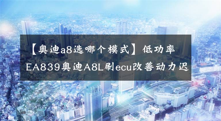 【奧迪a8選哪個模式】低功率EA839奧迪A8L刷ecu改善動力遲滯換擋頓挫駕控超高功