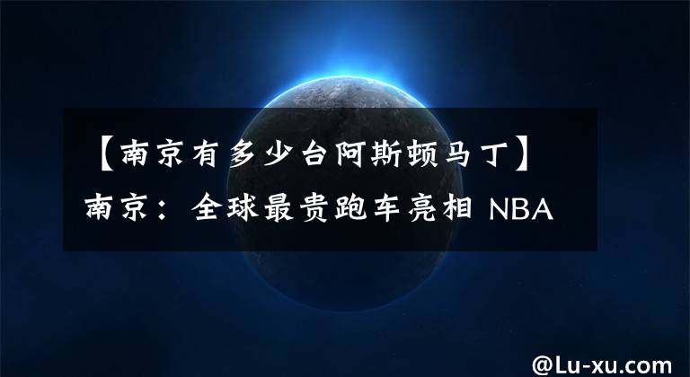 【南京有多少臺阿斯頓馬丁】南京：全球最貴跑車亮相 NBA拉拉隊獻技國慶車展