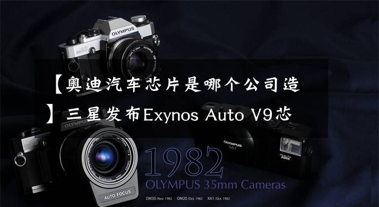 【奧迪汽車芯片是哪個公司造】三星發(fā)布Exynos Auto V9芯片：8nm 8核A76、用于奧迪車載系統(tǒng)