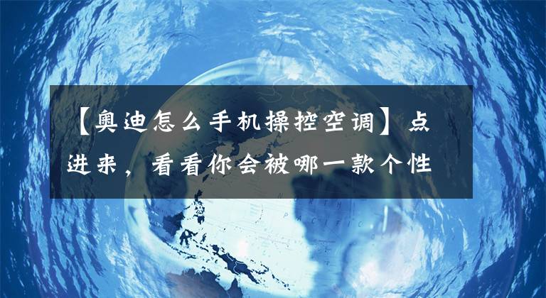 【奧迪怎么手機(jī)操控空調(diào)】點(diǎn)進(jìn)來(lái)，看看你會(huì)被哪一款個(gè)性所吸引？