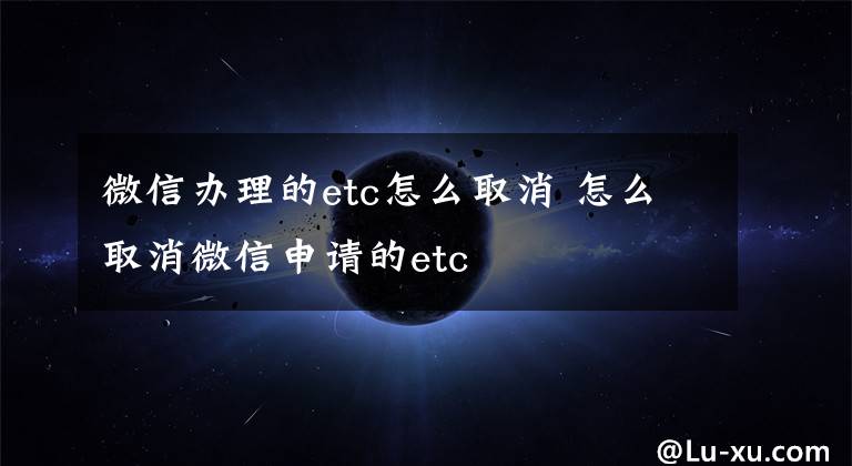 微信辦理的etc怎么取消 怎么取消微信申請的etc