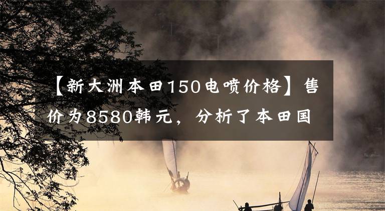 【新大洲本田150電噴價格】售價為8580韓元，分析了本田國預噴霧街、CBF漩渦動力、燃料消耗2.1升。