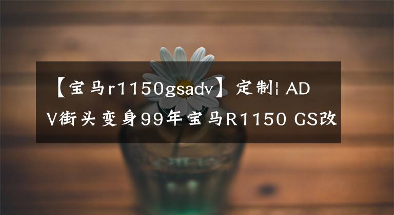 【寶馬r1150gsadv】定制| ADV街頭變身99年寶馬R1150 GS改裝