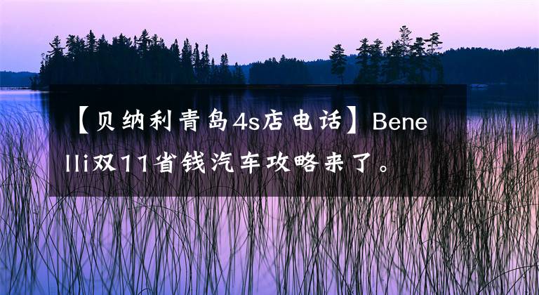 【貝納利青島4s店電話】Benelli雙11省錢汽車攻略來了。