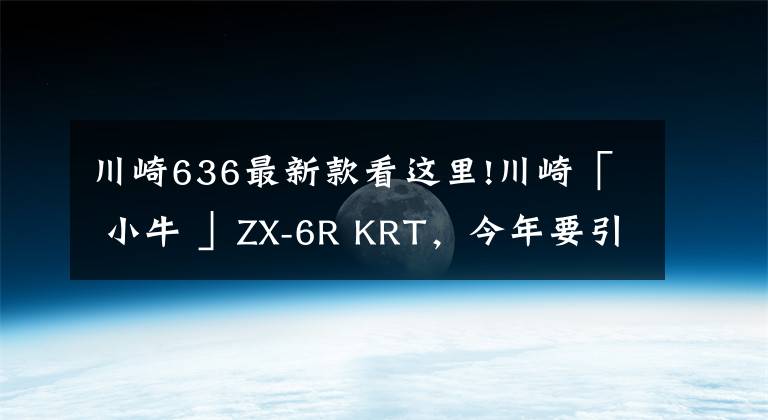 川崎636最新款看這里!川崎「 小牛 」ZX-6R KRT，今年要引進？