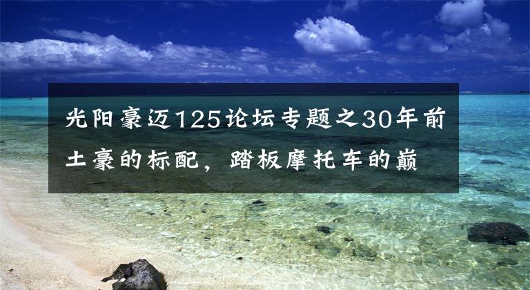 光陽豪邁125論壇專題之30年前土豪的標配，踏板摩托車的巔峰之作——光陽125