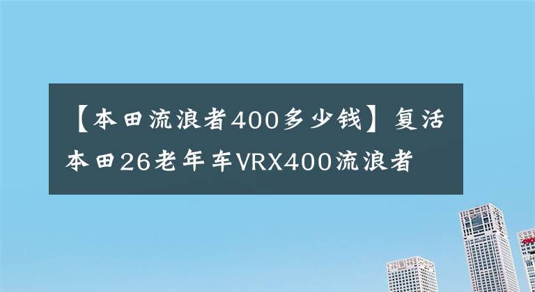 【本田流浪者400多少錢(qián)】復(fù)活本田26老年車(chē)VRX400流浪者