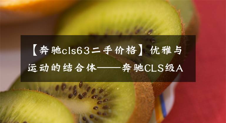 【奔馳cls63二手價格】優(yōu)雅與運動的結(jié)合體——奔馳CLS級AMG