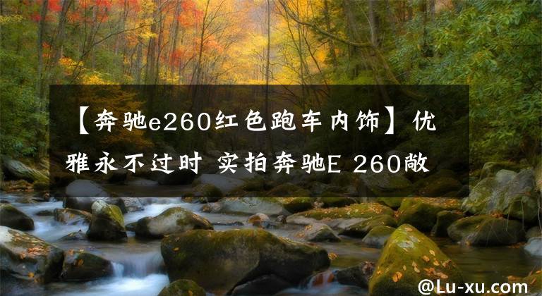 【奔馳e260紅色跑車內飾】優(yōu)雅永不過時 實拍奔馳E 260敞篷轎跑車