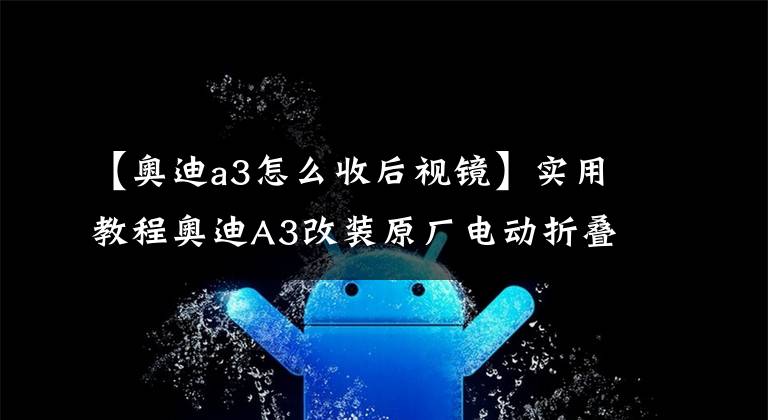 【奧迪a3怎么收后視鏡】實用教程奧迪A3改裝原廠電動折疊后視鏡