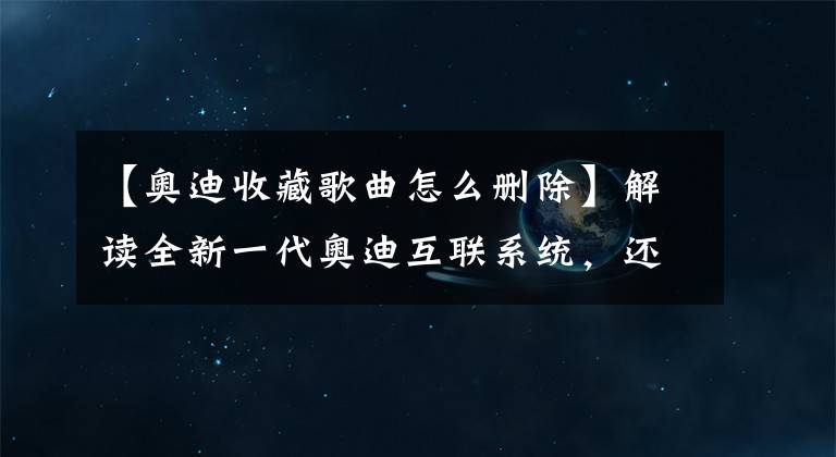 【奧迪收藏歌曲怎么刪除】解讀全新一代奧迪互聯(lián)系統(tǒng)，還得靠安卓