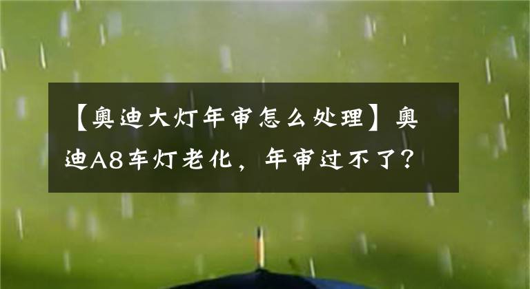 【奧迪大燈年審怎么處理】奧迪A8車燈老化，年審過不了？