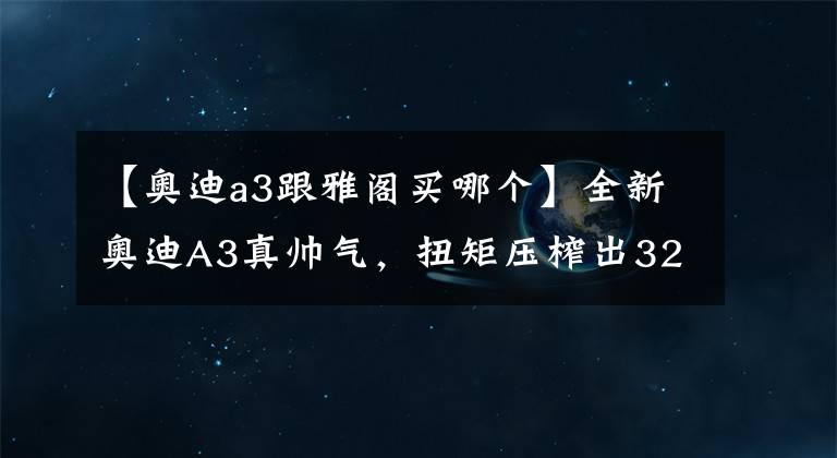 【奧迪a3跟雅閣買哪個】全新奧迪A3真帥氣，扭矩壓榨出320牛米，18萬真比雅閣便宜