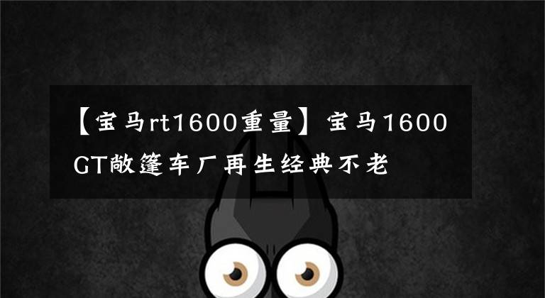 【寶馬rt1600重量】寶馬1600 GT敞篷車廠再生經(jīng)典不老