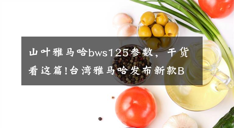 山葉雅馬哈bws125參數(shù)，干貨看這篇!臺(tái)灣雅馬哈發(fā)布新款BWS R 125 踏板摩托車